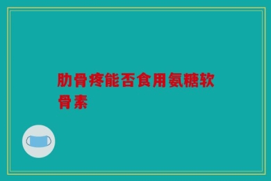 肋骨疼能否食用氨糖软骨素