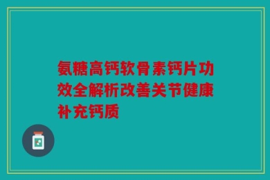 氨糖高钙软骨素钙片功效全解析改善关节健康补充钙质