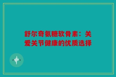 舒尔奇氨糖软骨素：关爱关节健康的优质选择