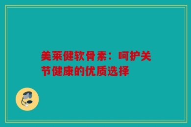 美莱健软骨素：呵护关节健康的优质选择