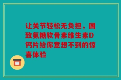 让关节轻松无负担，国致氨糖软骨素维生素D钙片给你意想不到的惊喜体验