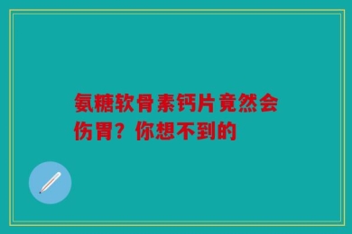 氨糖软骨素钙片竟然会伤胃？你想不到的