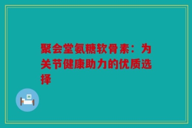 聚会堂氨糖软骨素：为关节健康助力的优质选择
