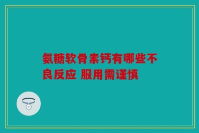 氨糖软骨素钙有哪些不良反应 服用需谨慎