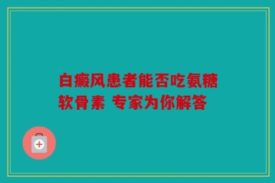 白癜风患者能否吃氨糖软骨素 专家为你解答
