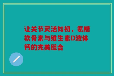 让关节灵活如初，氨糖软骨素与维生素D液体钙的完美组合