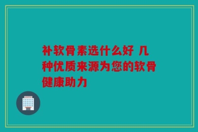 补软骨素选什么好 几种优质来源为您的软骨健康助力