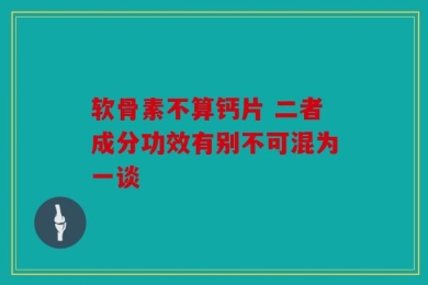 软骨素不算钙片 二者成分功效有别不可混为一谈