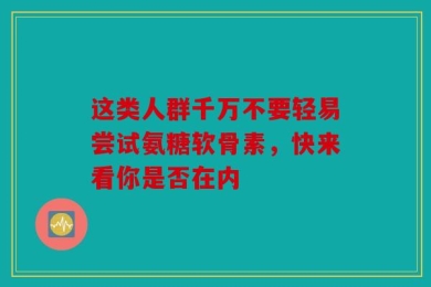 这类人群千万不要轻易尝试氨糖软骨素，快来看你是否在内