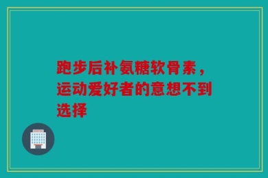 跑步后补氨糖软骨素，运动爱好者的意想不到选择