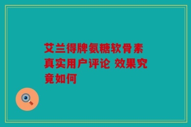 艾兰得牌氨糖软骨素 真实用户评论 效果究竟如何