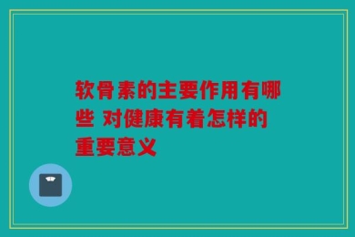 软骨素的主要作用有哪些 对健康有着怎样的重要意义
