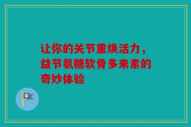 让你的关节重焕活力，益节氨糖软骨多来素的奇妙体验
