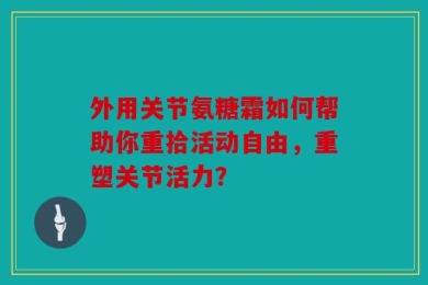 外用关节氨糖霜如何帮助你重拾活动自由，重塑关节活力？