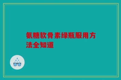 氨糖软骨素绿瓶服用方法全知道