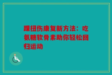 踝扭伤康复新方法：吃氨糖软骨素助你轻松回归运动