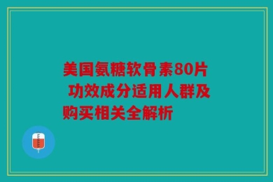 美国氨糖软骨素80片 功效成分适用人群及购买相关全解析