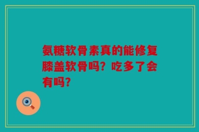 氨糖软骨素真的能修复膝盖软骨吗？吃多了会有吗？