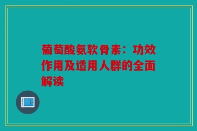 葡萄酸氨软骨素：功效作用及适用人群的全面解读