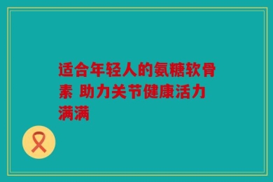 适合年轻人的氨糖软骨素 助力关节健康活力满满