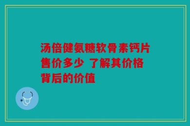 汤倍健氨糖软骨素钙片售价多少 了解其价格背后的价值