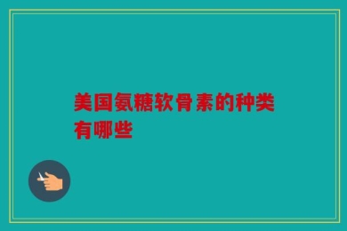 美国氨糖软骨素的种类有哪些