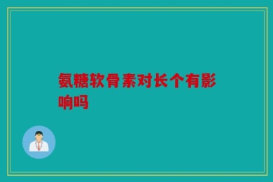 氨糖软骨素对长个有影响吗