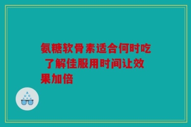 氨糖软骨素适合何时吃 了解佳服用时间让效果加倍