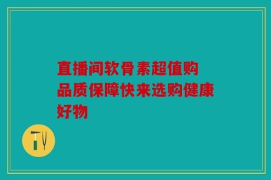 直播间软骨素超值购 品质保障快来选购健康好物