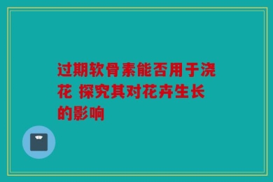 过期软骨素能否用于浇花 探究其对花卉生长的影响