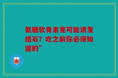 氨糖软骨素竟可能诱发结石？吃之前你必须知道的”