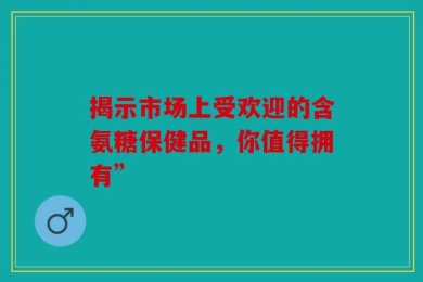 揭示市场上受欢迎的含氨糖保健品，你值得拥有”
