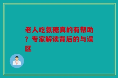 老人吃氨糖真的有帮助？专家解读背后的与误区