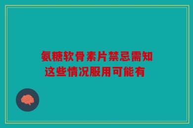 氨糖软骨素片禁忌需知 这些情况服用可能有