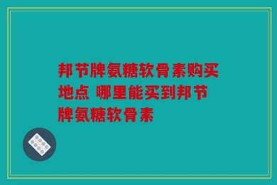 邦节牌氨糖软骨素购买地点 哪里能买到邦节牌氨糖软骨素