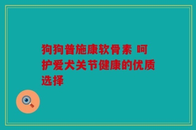 狗狗普施康软骨素 呵护爱犬关节健康的优质选择