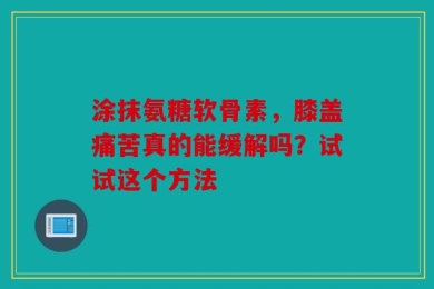 涂抹氨糖软骨素，膝盖痛苦真的能缓解吗？试试这个方法