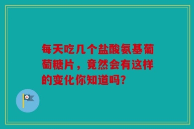 每天吃几个盐酸氨基葡萄糖片，竟然会有这样的变化你知道吗？