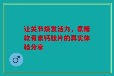 让关节焕发活力，氨糖软骨素钙肽片的真实体验分享