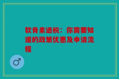 软骨素退税：你需要知道的政策优惠及申请流程