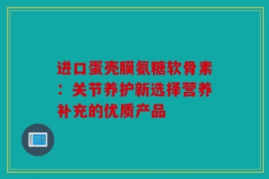 进口蛋壳膜氨糖软骨素：关节养护新选择营养补充的优质产品