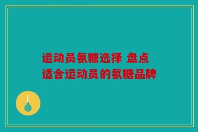 运动员氨糖选择 盘点适合运动员的氨糖品牌