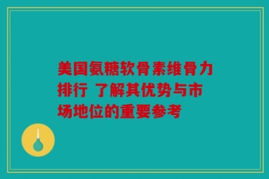 美国氨糖软骨素维骨力排行 了解其优势与市场地位的重要参考