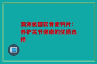 澳洲氨糖软骨素钙片：养护关节健康的优质选择