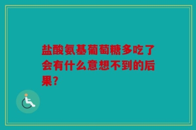 盐酸氨基葡萄糖多吃了会有什么意想不到的后果？