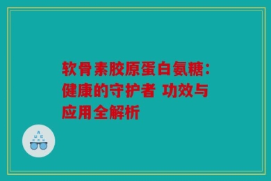 软骨素胶原蛋白氨糖：健康的守护者 功效与应用全解析