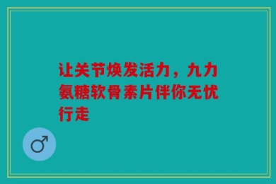 让关节焕发活力，九力氨糖软骨素片伴你无忧行走