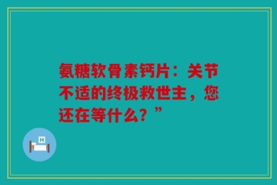 氨糖软骨素钙片：关节不适的终极救世主，您还在等什么？”