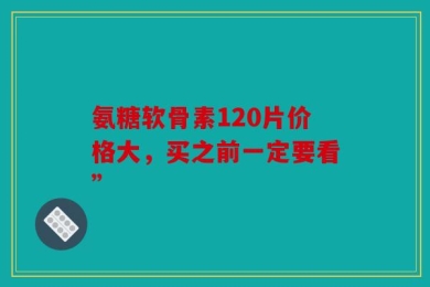 氨糖软骨素120片价格大，买之前一定要看”