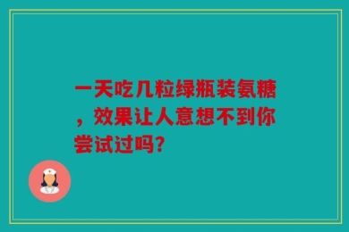 一天吃几粒绿瓶装氨糖，效果让人意想不到你尝试过吗？
